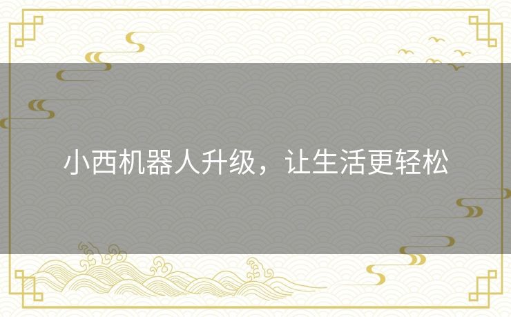 小西机器人升级,让生活更轻松 小西机器人升级,让生活更轻松