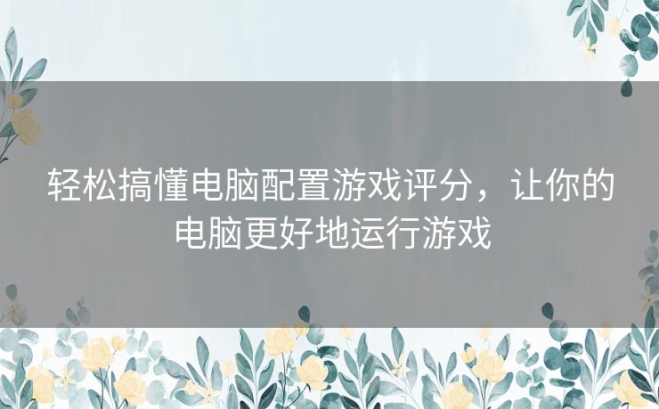 轻松搞懂电脑配置游戏评分,让你的电脑更好地运行游戏 轻松搞懂电脑配置游戏评分,让你的电脑更好地运行游戏