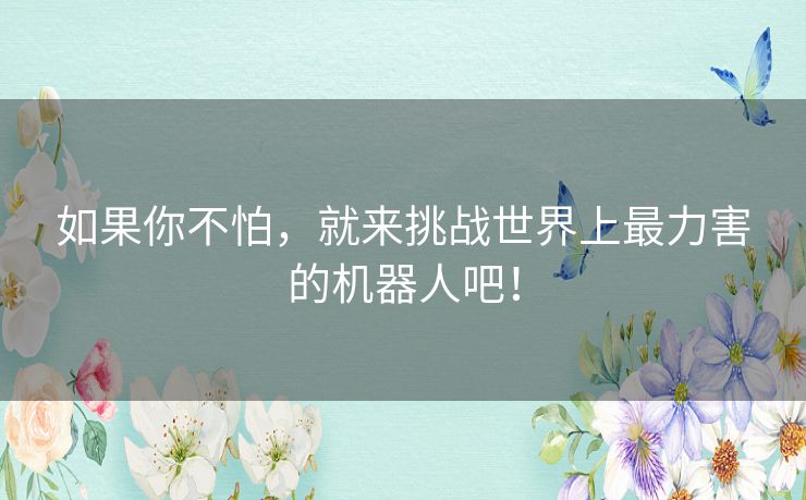如果你不怕,就来挑战世界上最力害的机器人吧! 如果你不怕,就来挑战世界上最力害的机器人吧!