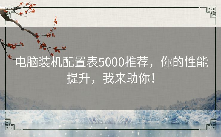 电脑装机配置表5000推荐，你的性能提升，我来助你！
