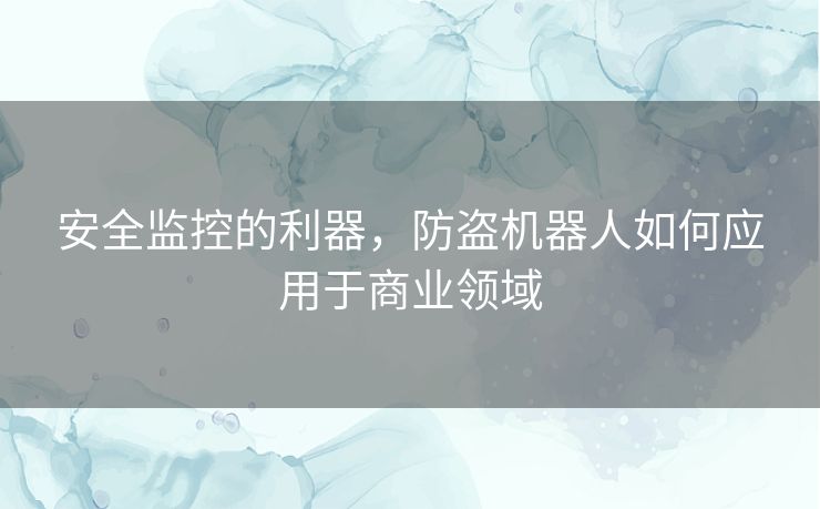 安全监控的利器,防盗机器人如何应用于商业领域 安全监控的利器,防盗机器人如何应用于商业领域