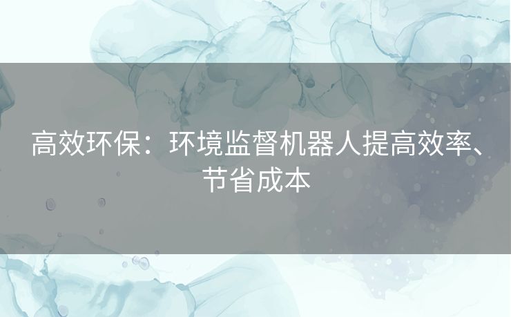高效环保:环境监督机器人提高效率、节省成本 高效环保:环境监督机器人提高效率、节省成本
