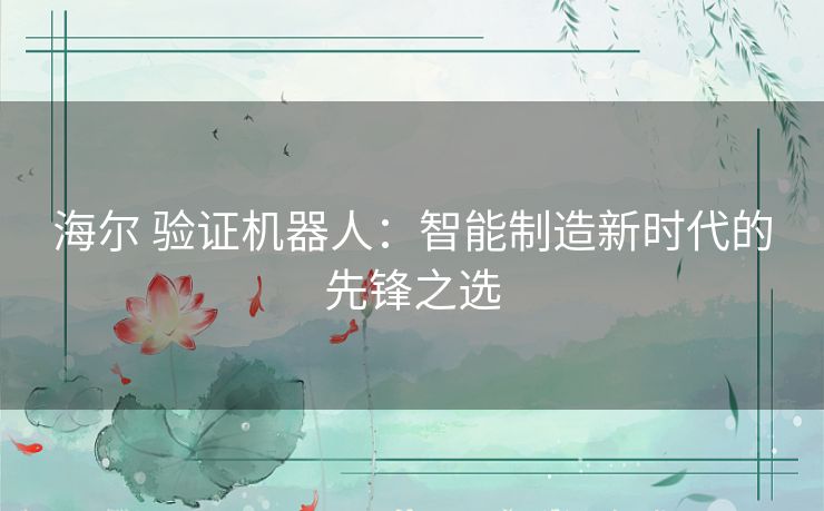 海尔 验证机器人:智能制造新时代的先锋之选 海尔 验证机器人:智能制造新时代的先锋之选