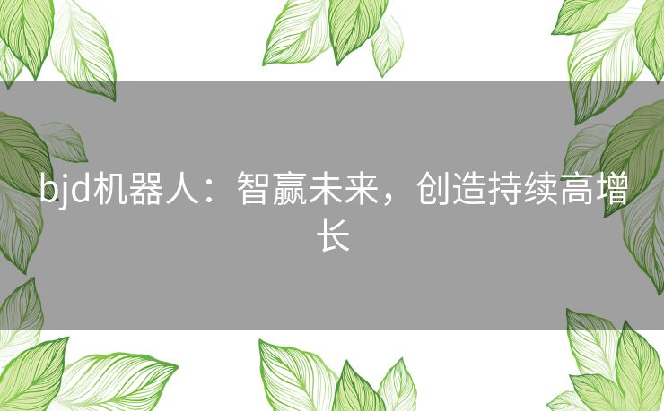 bjd机器人:智赢未来,创造持续高增长 bjd机器人:智赢未来,创造持续高增长