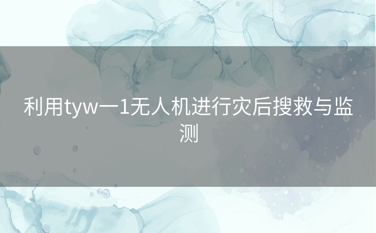 利用tyw一1无人机进行灾后搜救与监测 利用tyw一1无人机进行灾后搜救与监测