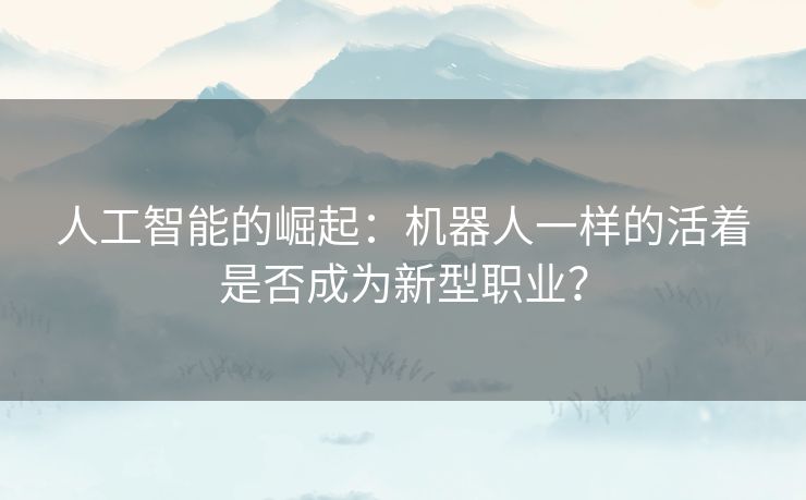 人工智能的崛起:机器人一样的活着是否成为新型职业? 人工智能的崛起:机器人一样的活着是否成为新型职业?