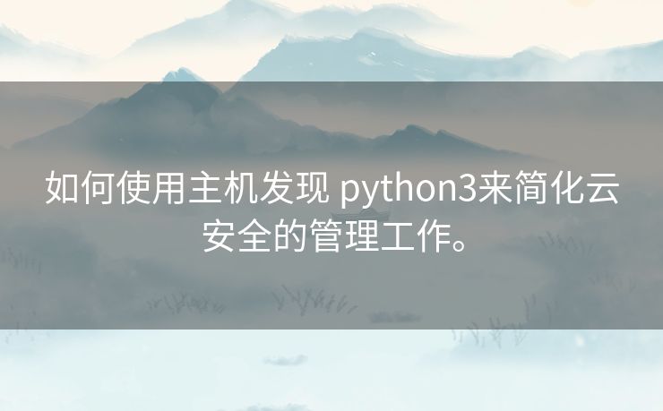 如何使用主机发现 python3来简化云安全的管理工作。 如何使用主机发现 python3来简化云安全的管理工作。