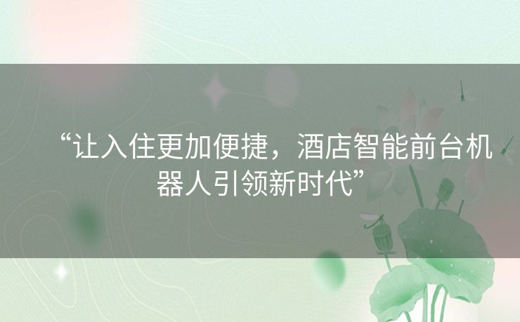 “让入住更加便捷,酒店智能前台机器人引领新时代” “让入住更加便捷,酒店智能前台机器人引领新时代”