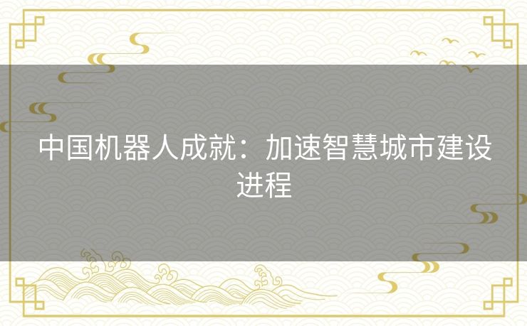 中国机器人成就:加速智慧城市建设进程 中国机器人成就:加速智慧城市建设进程