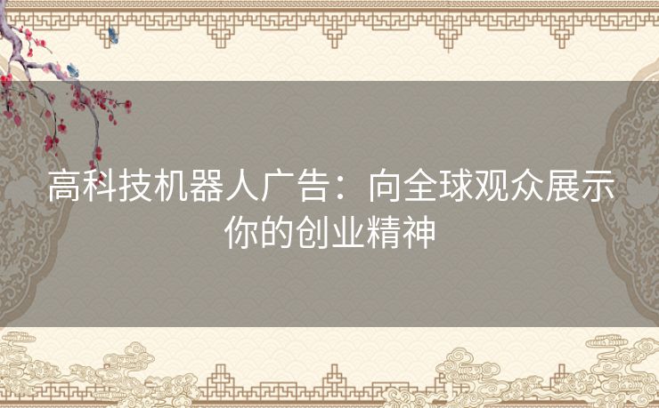 高科技机器人广告:向全球观众展示你的创业精神 高科技机器人广告:向全球观众展示你的创业精神