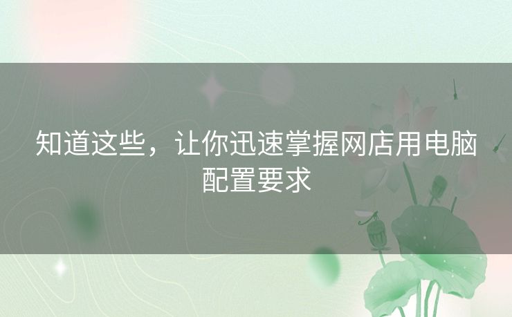 知道这些,让你迅速掌握网店用电脑配置要求 知道这些,让你迅速掌握网店用电脑配置要求