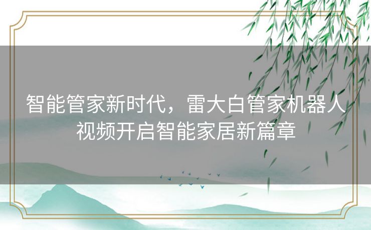 智能管家新时代,雷大白管家机器人视频开启智能家居新篇章 智能管家新时代,雷大白管家机器人视频开启智能家居新篇章