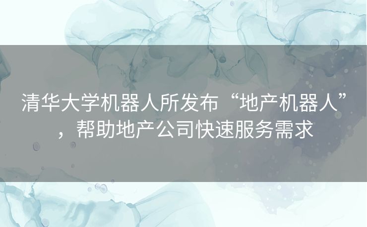 清华大学机器人所发布“地产机器人”,帮助地产公司快速服务需求 清华大学机器人所发布“地产机器人”,帮助地产公司快速服务需求