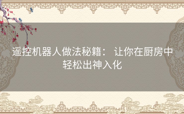 遥控机器人做法秘籍: 让你在厨房中轻松出神入化 遥控机器人做法秘籍: 让你在厨房中轻松出神入化