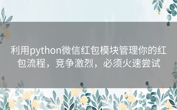 利用python微信红包模块管理你的红包流程，竞争激烈，必须火速尝试