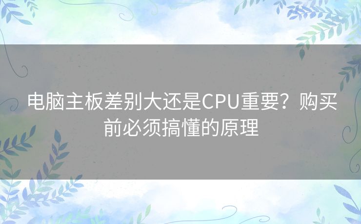 电脑主板差别大还是CPU重要？购买前必须搞懂的原理