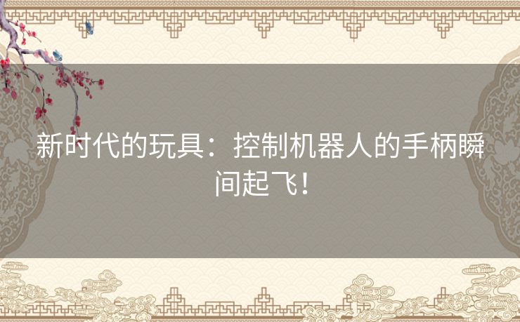 新时代的玩具:控制机器人的手柄瞬间起飞! 新时代的玩具:控制机器人的手柄瞬间起飞!