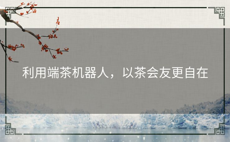 利用端茶机器人,以茶会友更自在 利用端茶机器人,以茶会友更自在