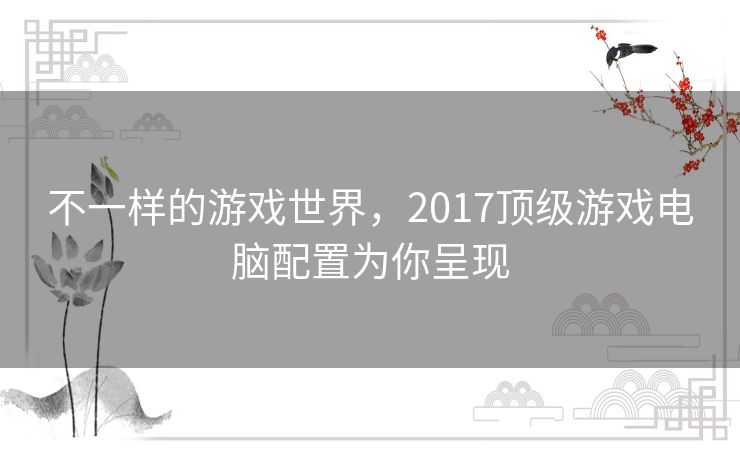 不一样的游戏世界,2017顶级游戏电脑配置为你呈现 不一样的游戏世界,2017顶级游戏电脑配置为你呈现