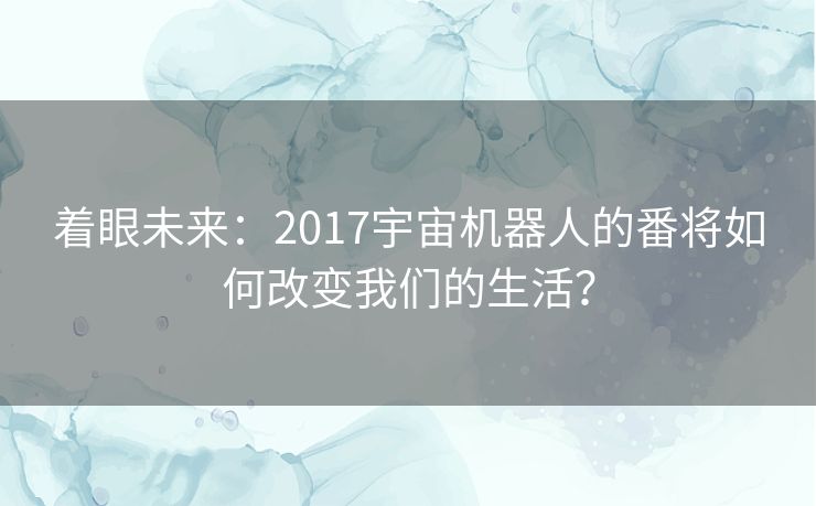 着眼未来:2017宇宙机器人的番将如何改变我们的生活? 着眼未来:2017宇宙机器人的番将如何改变我们的生活?