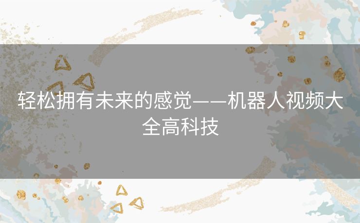 轻松拥有未来的感觉——机器人视频大全高科技 轻松拥有未来的感觉——机器人视频大全高科技