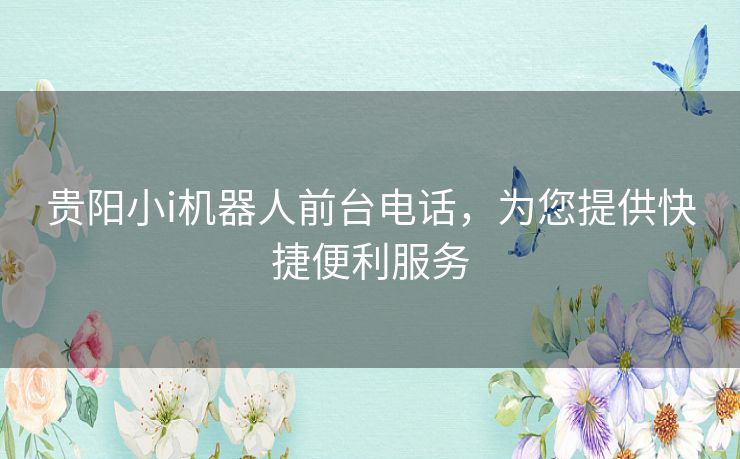 贵阳小i机器人前台电话,为您提供快捷便利服务 贵阳小i机器人前台电话,为您提供快捷便利服务