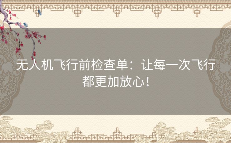 无人机飞行前检查单:让每一次飞行都更加放心! 无人机飞行前检查单:让每一次飞行都更加放心!