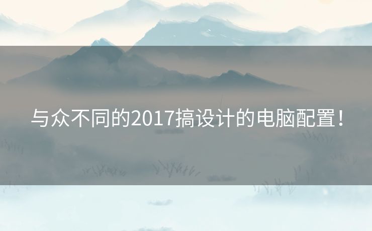与众不同的2017搞设计的电脑配置! 与众不同的2017搞设计的电脑配置!