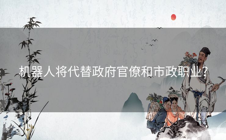 机器人将代替政府官僚和市政职业? 机器人将代替政府官僚和市政职业?