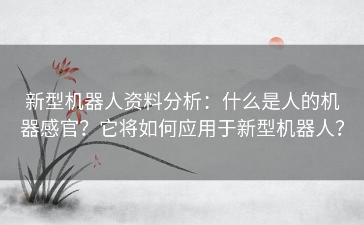 新型机器人资料分析:什么是人的机器感官?它将如何应用于新型机器人? 新型机器人资料分析:什么是人的机器感官?它将如何应用于新型机器人?