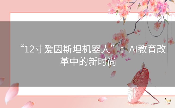 “12寸爱因斯坦机器人”:AI教育改革中的新时尚 “12寸爱因斯坦机器人”:AI教育改革中的新时尚