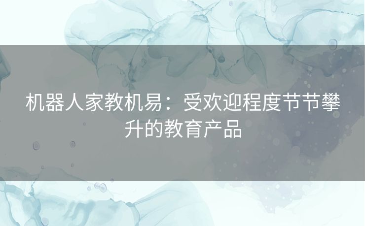 机器人家教机易:受欢迎程度节节攀升的教育产品 机器人家教机易:受欢迎程度节节攀升的教育产品