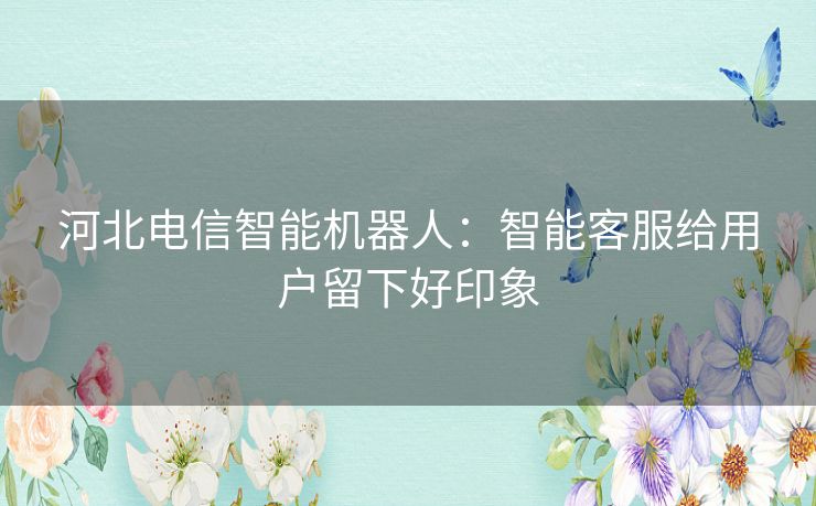 河北电信智能机器人:智能客服给用户留下好印象 河北电信智能机器人:智能客服给用户留下好印象