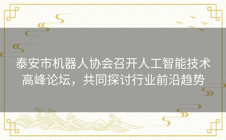 泰安市机器人协会召开人工智能技术高峰论坛，共同探讨行业前沿趋势