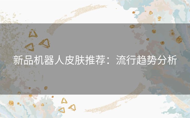 新品机器人皮肤推荐:流行趋势分析 新品机器人皮肤推荐:流行趋势分析