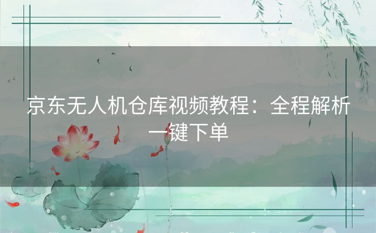 京东无人机仓库视频教程:全程解析一键下单 京东无人机仓库视频教程:全程解析一键下单