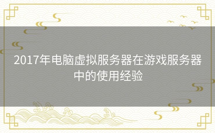 2017年电脑虚拟服务器在游戏服务器中的使用经验 2017年电脑虚拟服务器在游戏服务器中的使用经验