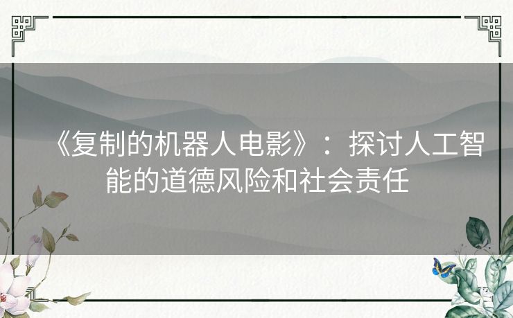 《复制的机器人电影》:探讨人工智能的道德风险和社会责任 《复制的机器人电影》:探讨人工智能的道德风险和社会责任