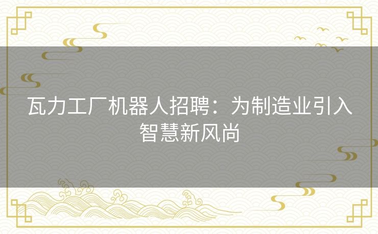 瓦力工厂机器人招聘:为制造业引入智慧新风尚 瓦力工厂机器人招聘:为制造业引入智慧新风尚