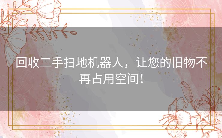 回收二手扫地机器人,让您的旧物不再占用空间! 回收二手扫地机器人,让您的旧物不再占用空间!