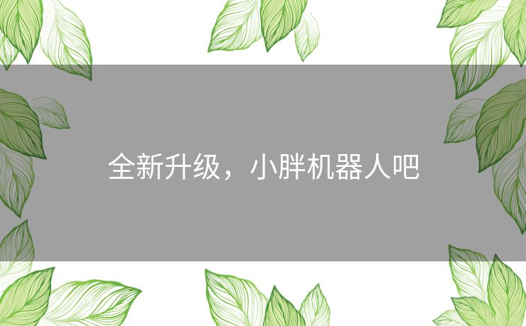 全新升级,小胖机器人吧 全新升级,小胖机器人吧