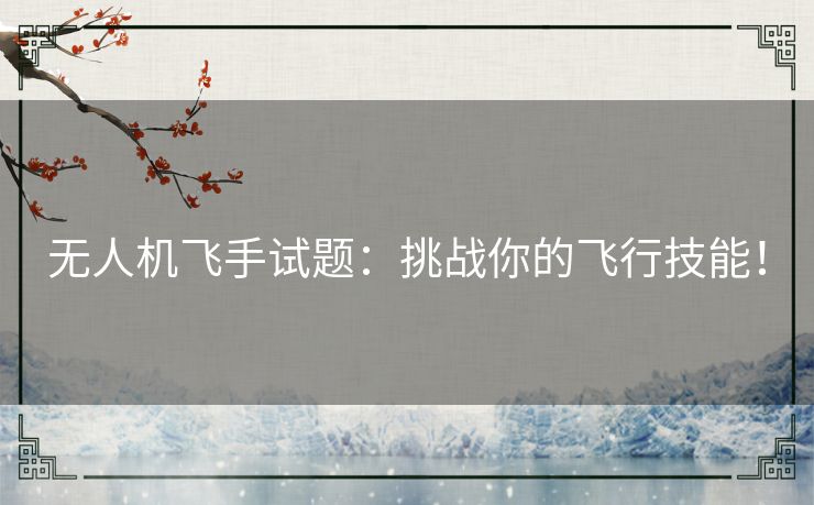 无人机飞手试题:挑战你的飞行技能! 无人机飞手试题:挑战你的飞行技能!