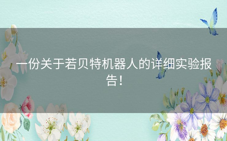 一份关于若贝特机器人的详细实验报告! 一份关于若贝特机器人的详细实验报告!