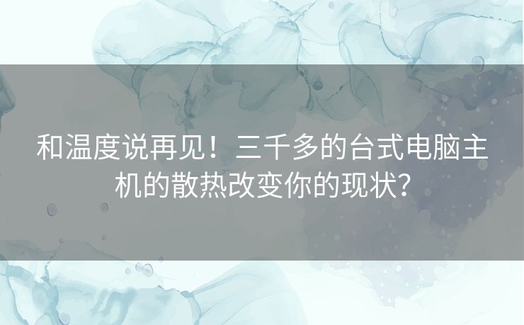 和温度说再见!三千多的台式电脑主机的散热改变你的现状? 和温度说再见!三千多的台式电脑主机的散热改变你的现状?