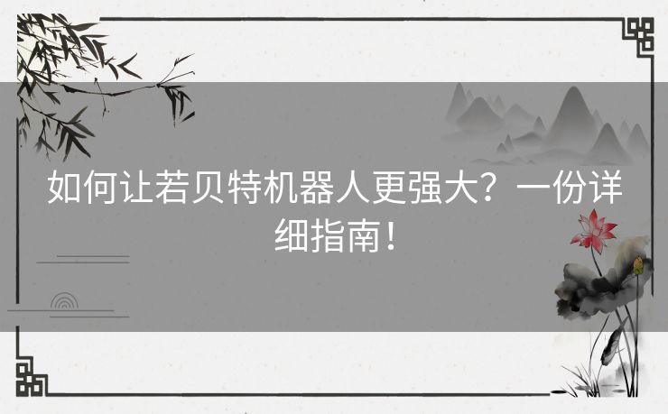 如何让若贝特机器人更强大?一份详细指南! 如何让若贝特机器人更强大?一份详细指南!