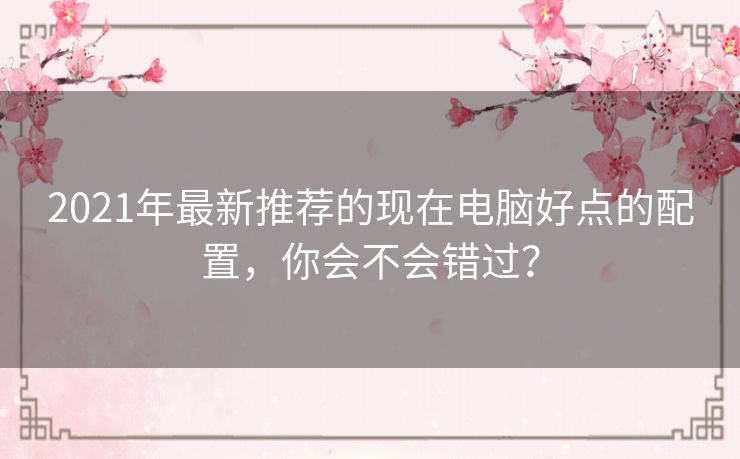 2021年最新推荐的现在电脑好点的配置,你会不会错过? 2021年最新推荐的现在电脑好点的配置,你会不会错过?
