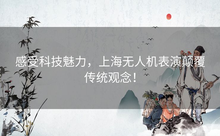 感受科技魅力,上海无人机表演颠覆传统观念! 感受科技魅力,上海无人机表演颠覆传统观念!