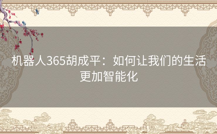 机器人365胡成平:如何让我们的生活更加智能化 机器人365胡成平:如何让我们的生活更加智能化