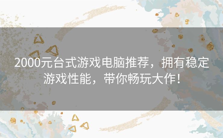 2000元台式游戏电脑推荐,拥有稳定游戏性能,带你畅玩大作! 2000元台式游戏电脑推荐,拥有稳定游戏性能,带你畅玩大作!