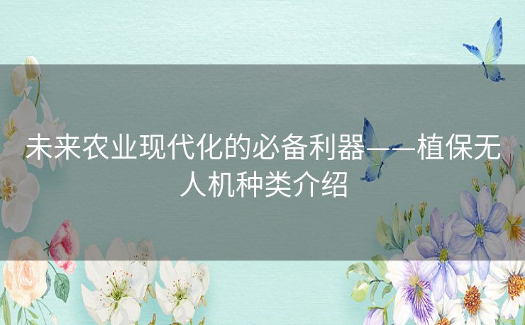 未来农业现代化的必备利器——植保无人机种类介绍 未来农业现代化的必备利器——植保无人机种类介绍